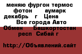 меняю фургон термос фотон 3702 аумарк декабрь 12г › Цена ­ 400 000 - Все города Авто » Обмен   . Башкортостан респ.,Сибай г.